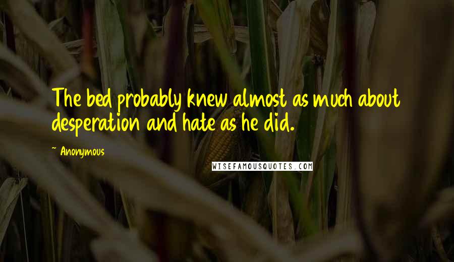 Anonymous Quotes: The bed probably knew almost as much about desperation and hate as he did.