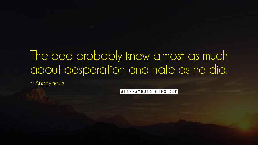 Anonymous Quotes: The bed probably knew almost as much about desperation and hate as he did.