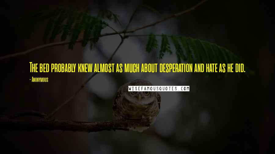 Anonymous Quotes: The bed probably knew almost as much about desperation and hate as he did.