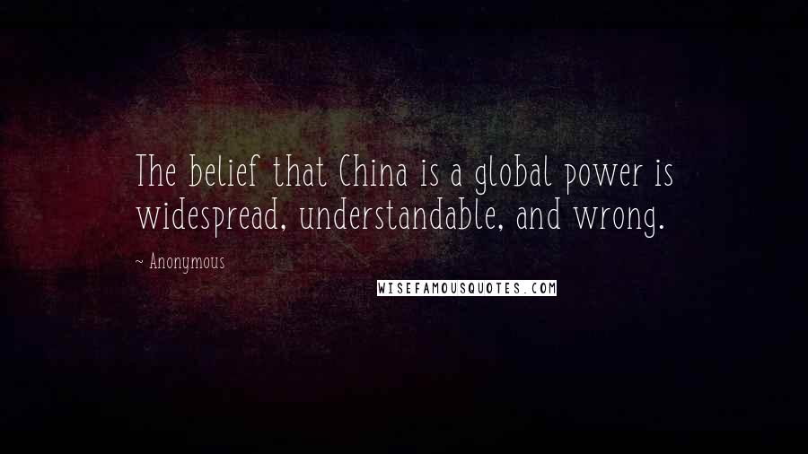 Anonymous Quotes: The belief that China is a global power is widespread, understandable, and wrong.