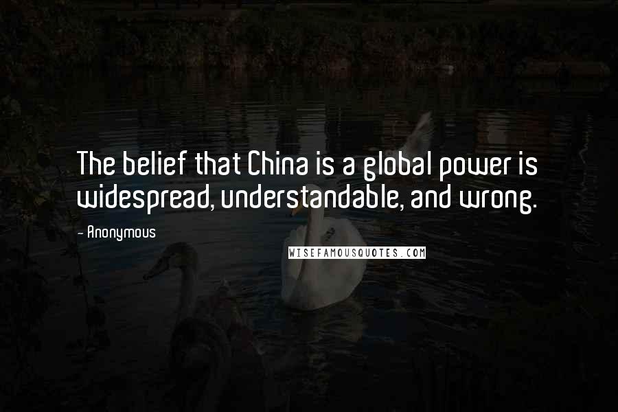 Anonymous Quotes: The belief that China is a global power is widespread, understandable, and wrong.