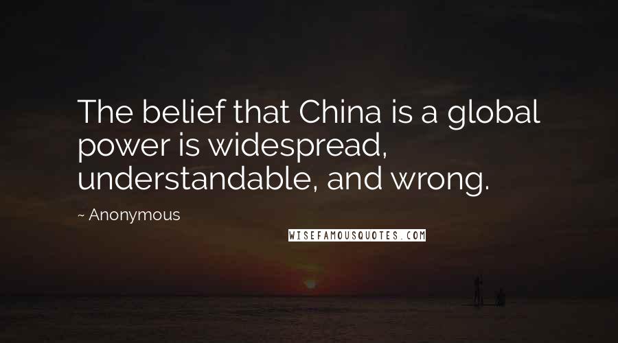 Anonymous Quotes: The belief that China is a global power is widespread, understandable, and wrong.