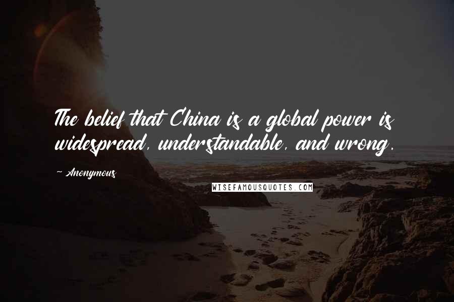 Anonymous Quotes: The belief that China is a global power is widespread, understandable, and wrong.