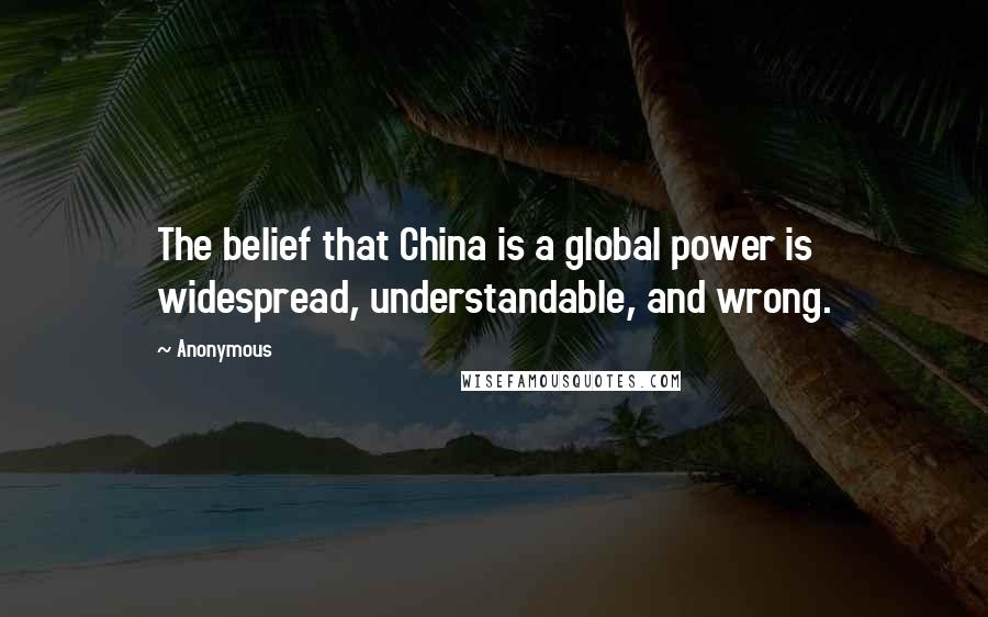 Anonymous Quotes: The belief that China is a global power is widespread, understandable, and wrong.