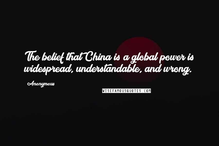 Anonymous Quotes: The belief that China is a global power is widespread, understandable, and wrong.