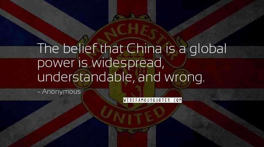 Anonymous Quotes: The belief that China is a global power is widespread, understandable, and wrong.