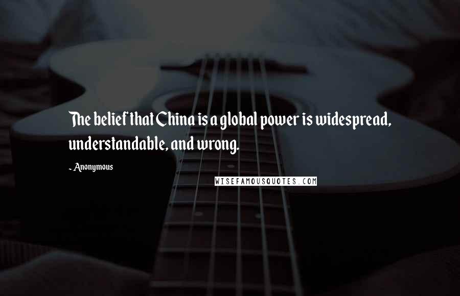 Anonymous Quotes: The belief that China is a global power is widespread, understandable, and wrong.