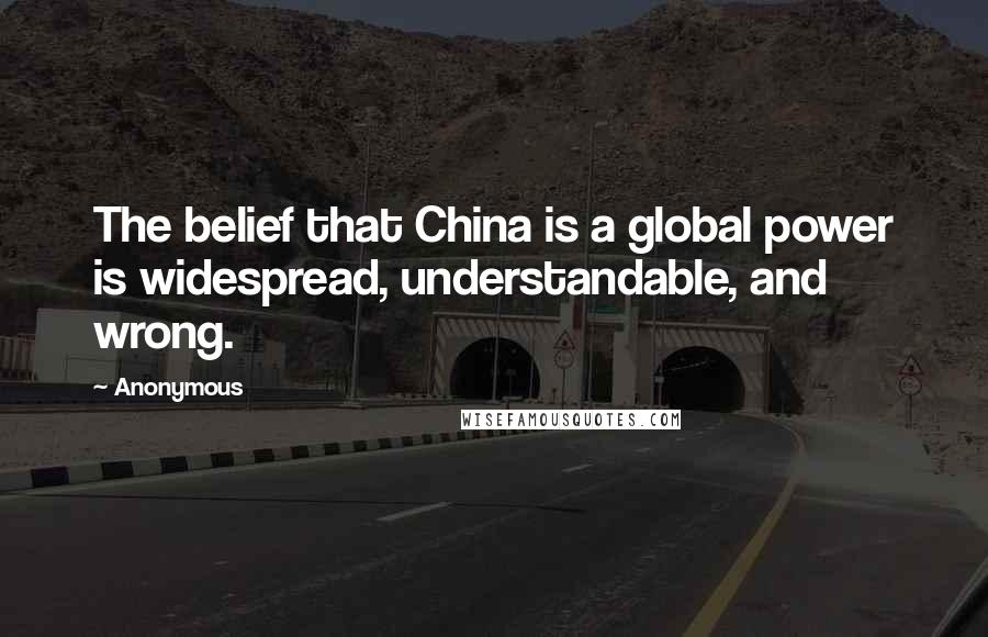 Anonymous Quotes: The belief that China is a global power is widespread, understandable, and wrong.