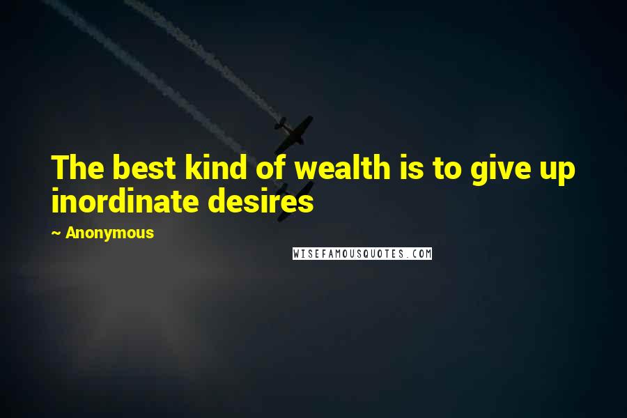 Anonymous Quotes: The best kind of wealth is to give up inordinate desires