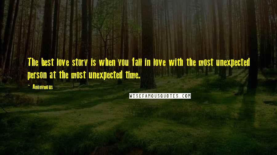 Anonymous Quotes: The best love story is when you fall in love with the most unexpected person at the most unexpected time.