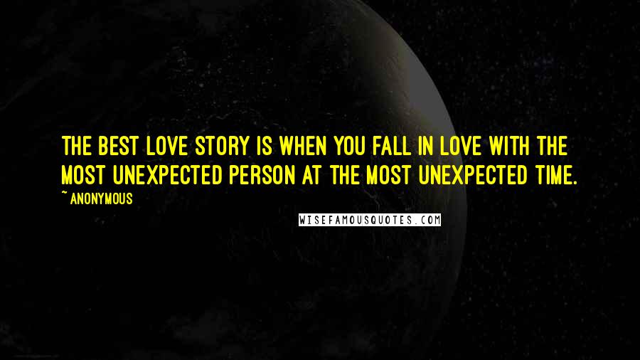 Anonymous Quotes: The best love story is when you fall in love with the most unexpected person at the most unexpected time.