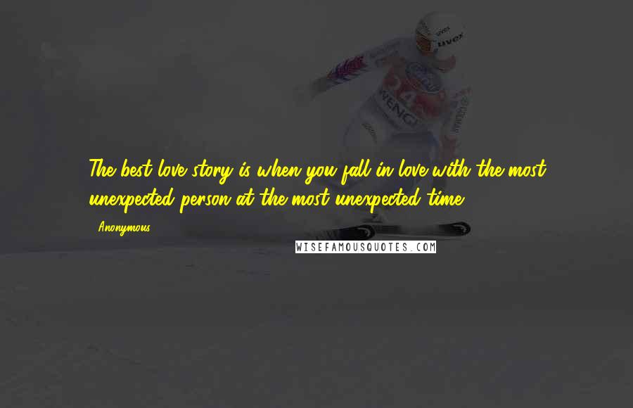 Anonymous Quotes: The best love story is when you fall in love with the most unexpected person at the most unexpected time.