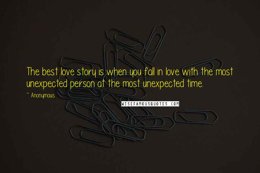 Anonymous Quotes: The best love story is when you fall in love with the most unexpected person at the most unexpected time.