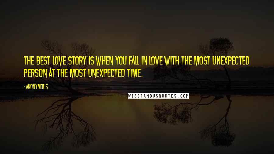 Anonymous Quotes: The best love story is when you fall in love with the most unexpected person at the most unexpected time.