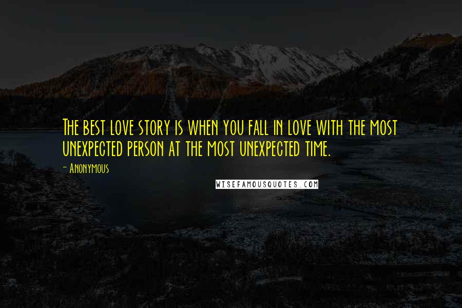 Anonymous Quotes: The best love story is when you fall in love with the most unexpected person at the most unexpected time.