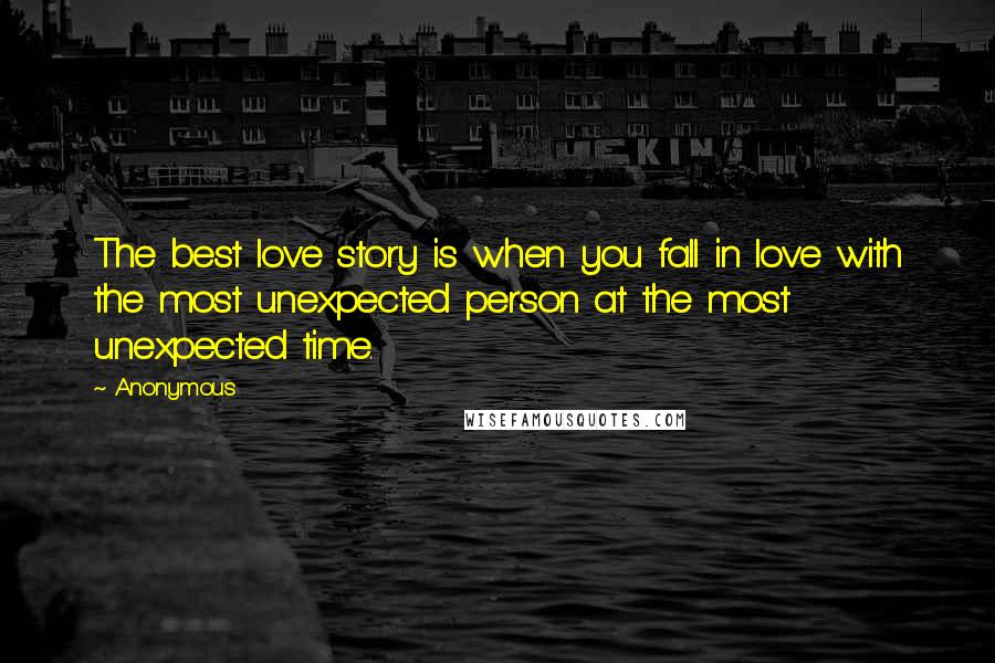 Anonymous Quotes: The best love story is when you fall in love with the most unexpected person at the most unexpected time.