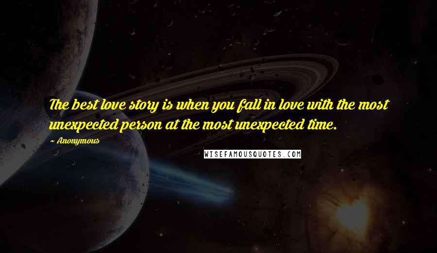 Anonymous Quotes: The best love story is when you fall in love with the most unexpected person at the most unexpected time.