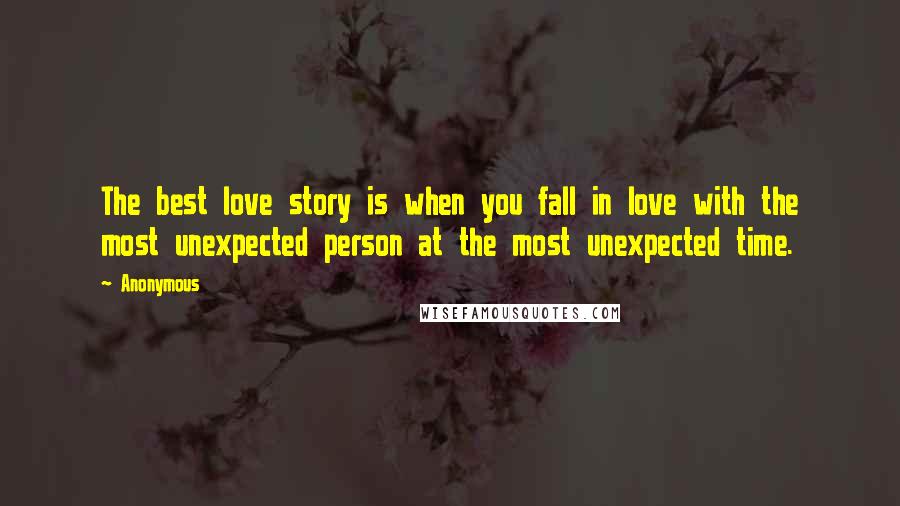 Anonymous Quotes: The best love story is when you fall in love with the most unexpected person at the most unexpected time.