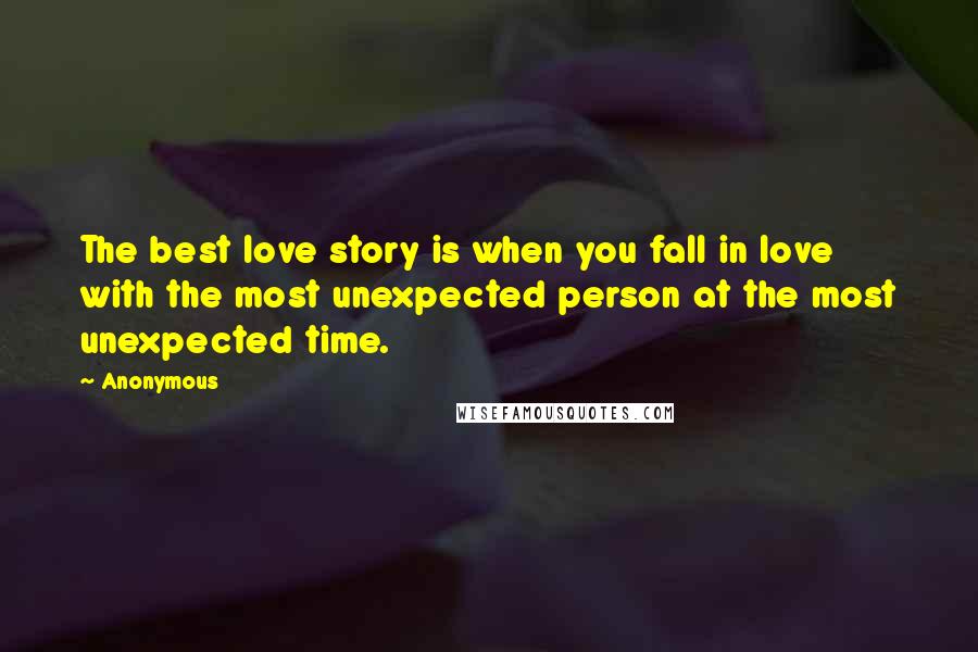 Anonymous Quotes: The best love story is when you fall in love with the most unexpected person at the most unexpected time.