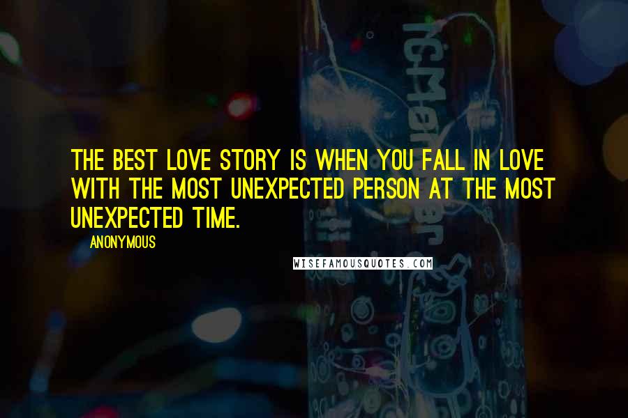 Anonymous Quotes: The best love story is when you fall in love with the most unexpected person at the most unexpected time.