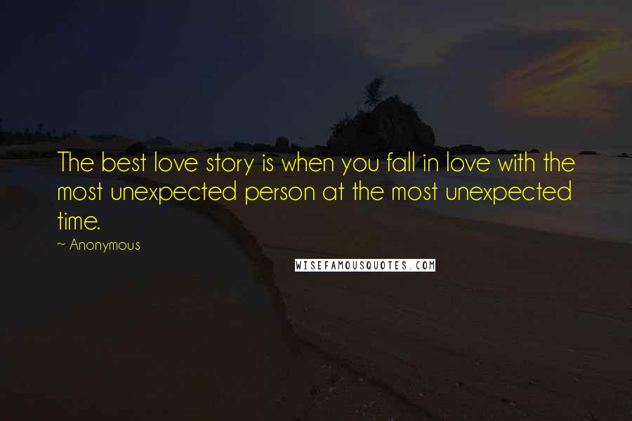 Anonymous Quotes: The best love story is when you fall in love with the most unexpected person at the most unexpected time.