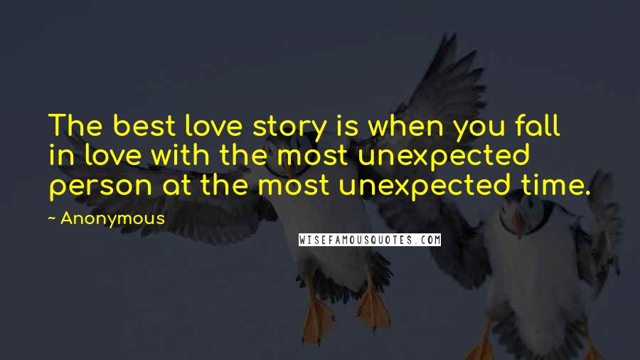 Anonymous Quotes: The best love story is when you fall in love with the most unexpected person at the most unexpected time.