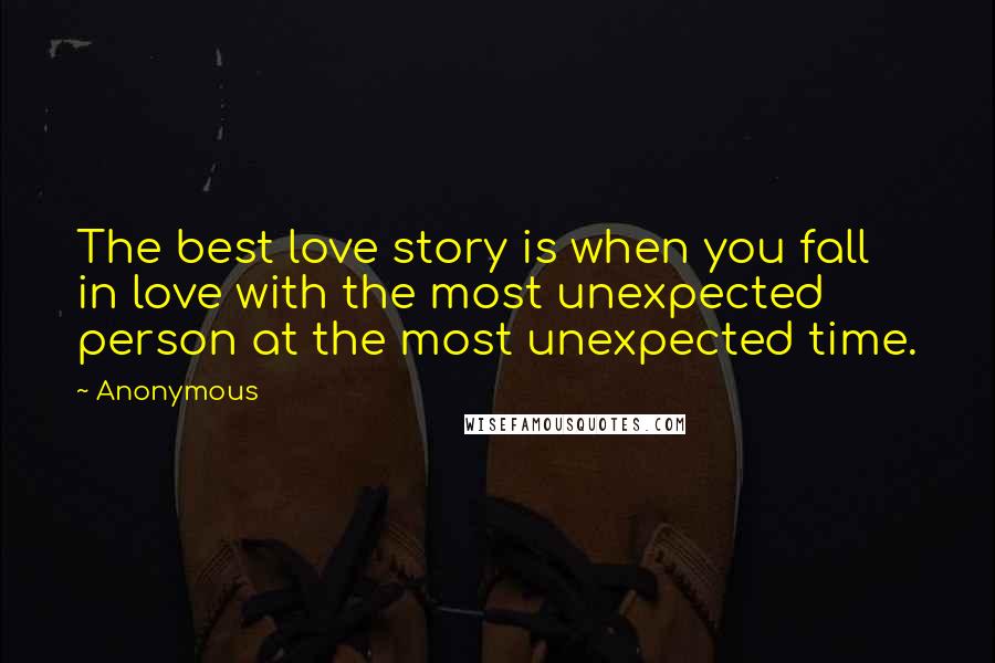 Anonymous Quotes: The best love story is when you fall in love with the most unexpected person at the most unexpected time.