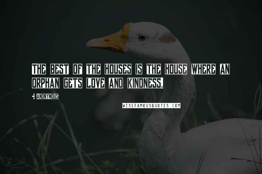Anonymous Quotes: The best of the houses is the house where an orphan gets love and kindness.