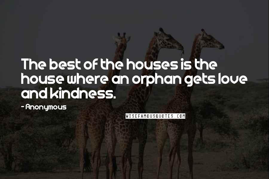 Anonymous Quotes: The best of the houses is the house where an orphan gets love and kindness.