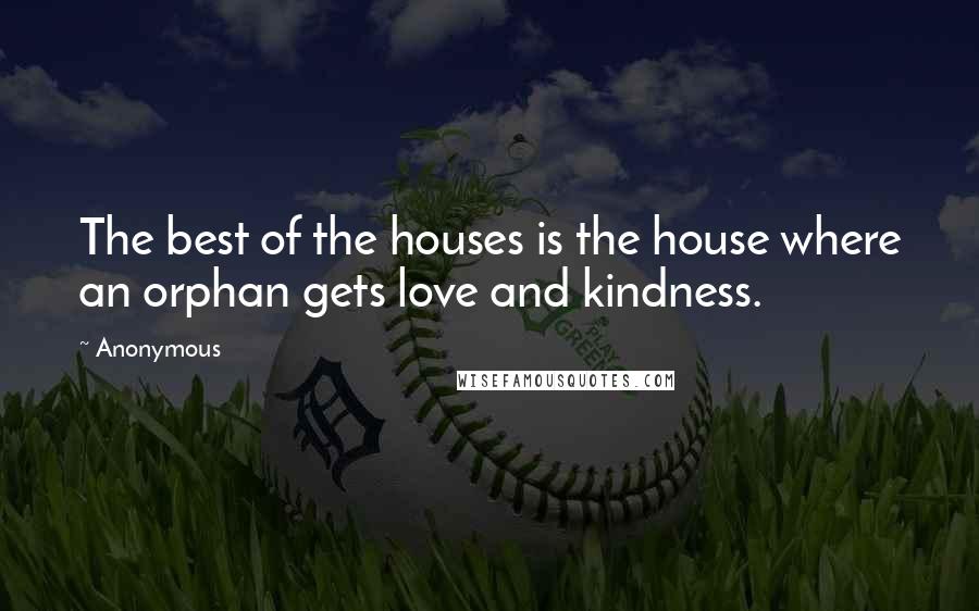 Anonymous Quotes: The best of the houses is the house where an orphan gets love and kindness.