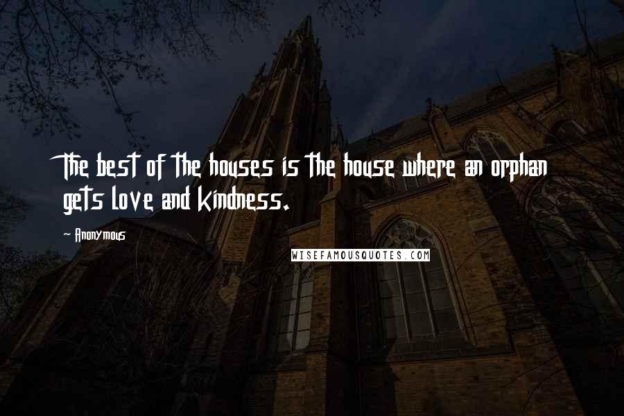 Anonymous Quotes: The best of the houses is the house where an orphan gets love and kindness.