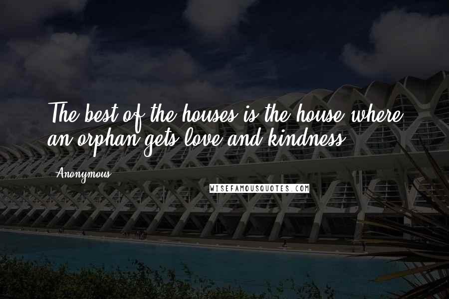 Anonymous Quotes: The best of the houses is the house where an orphan gets love and kindness.