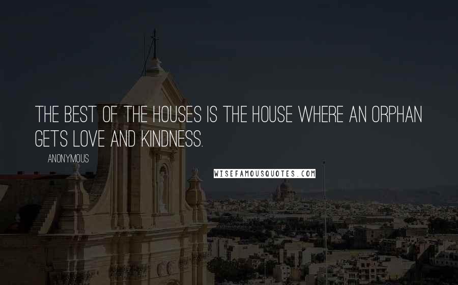 Anonymous Quotes: The best of the houses is the house where an orphan gets love and kindness.