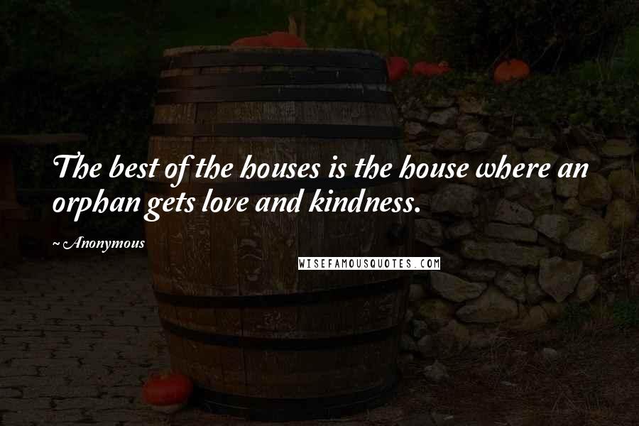 Anonymous Quotes: The best of the houses is the house where an orphan gets love and kindness.