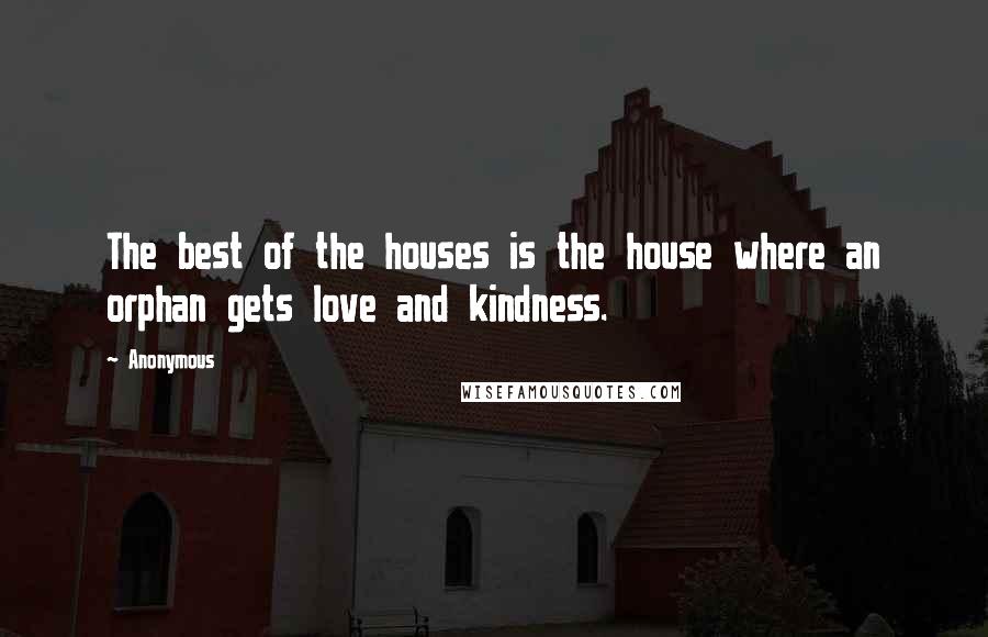 Anonymous Quotes: The best of the houses is the house where an orphan gets love and kindness.