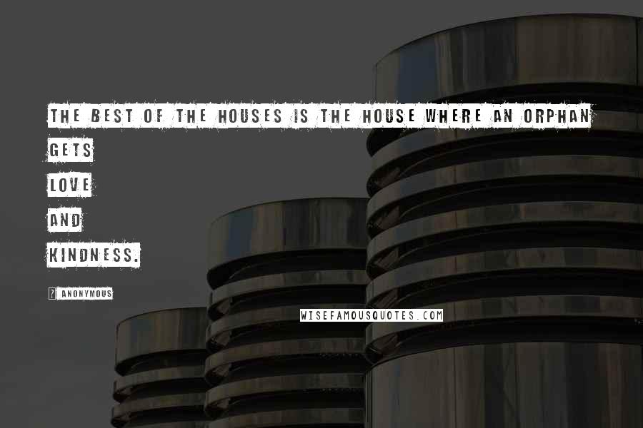 Anonymous Quotes: The best of the houses is the house where an orphan gets love and kindness.