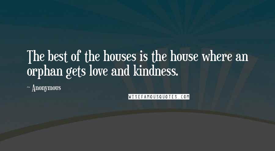 Anonymous Quotes: The best of the houses is the house where an orphan gets love and kindness.