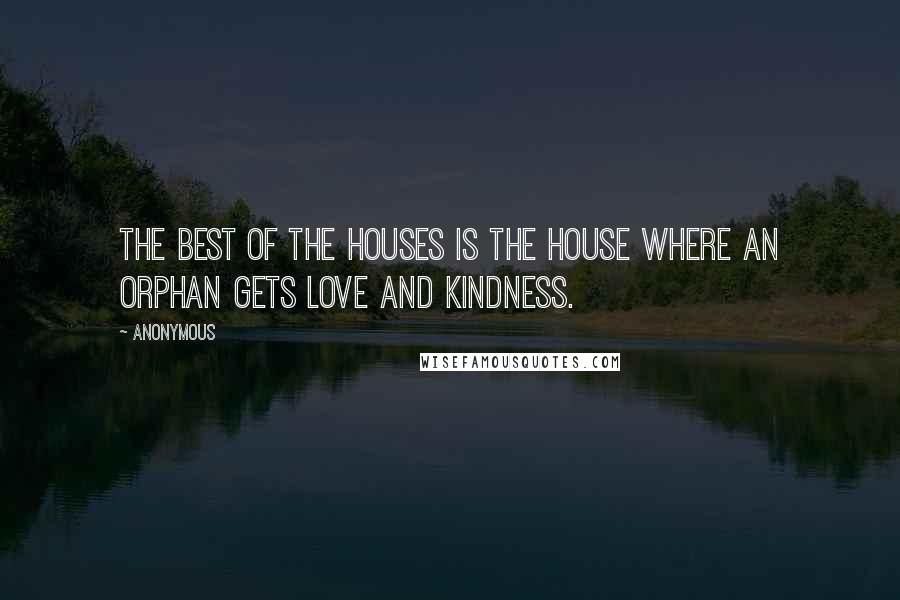Anonymous Quotes: The best of the houses is the house where an orphan gets love and kindness.