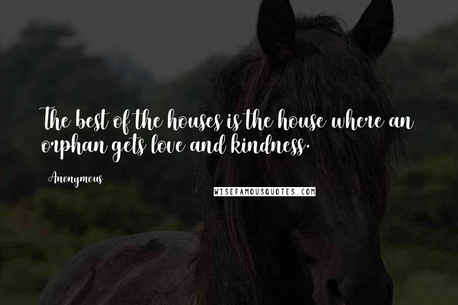 Anonymous Quotes: The best of the houses is the house where an orphan gets love and kindness.