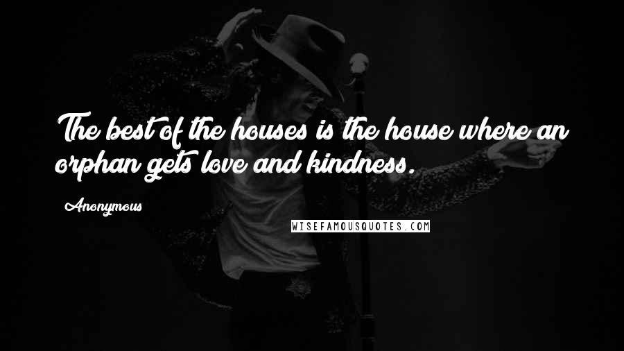 Anonymous Quotes: The best of the houses is the house where an orphan gets love and kindness.