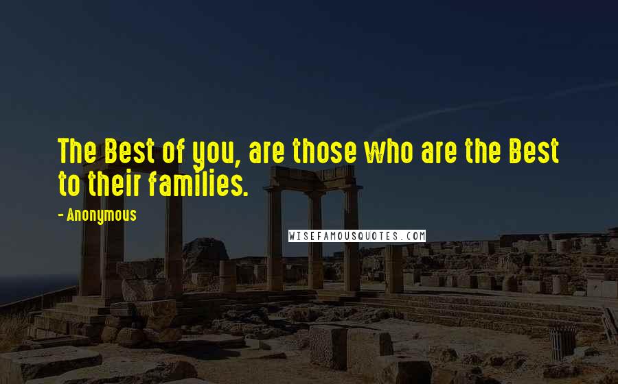 Anonymous Quotes: The Best of you, are those who are the Best to their families.