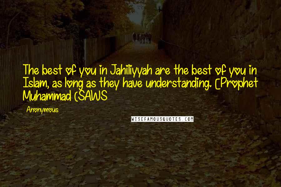 Anonymous Quotes: The best of you in Jahiliyyah are the best of you in Islam, as long as they have understanding. [Prophet Muhammad (SAWS