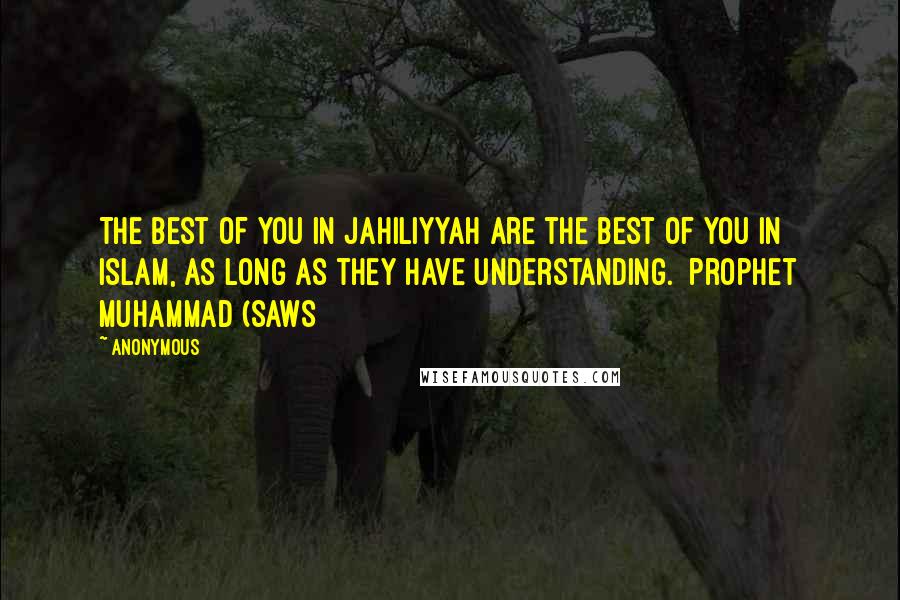 Anonymous Quotes: The best of you in Jahiliyyah are the best of you in Islam, as long as they have understanding. [Prophet Muhammad (SAWS