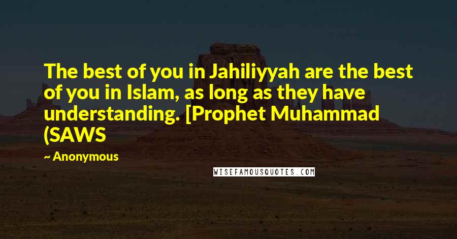 Anonymous Quotes: The best of you in Jahiliyyah are the best of you in Islam, as long as they have understanding. [Prophet Muhammad (SAWS