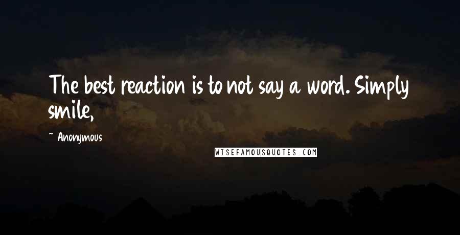 Anonymous Quotes: The best reaction is to not say a word. Simply smile,