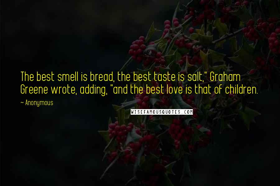 Anonymous Quotes: The best smell is bread, the best taste is salt," Graham Greene wrote, adding, "and the best love is that of children.