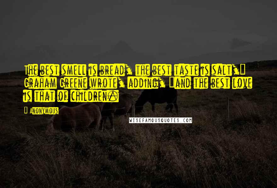 Anonymous Quotes: The best smell is bread, the best taste is salt," Graham Greene wrote, adding, "and the best love is that of children.