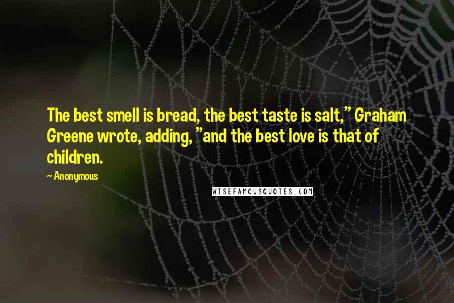 Anonymous Quotes: The best smell is bread, the best taste is salt," Graham Greene wrote, adding, "and the best love is that of children.