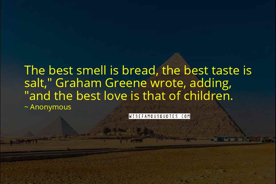 Anonymous Quotes: The best smell is bread, the best taste is salt," Graham Greene wrote, adding, "and the best love is that of children.
