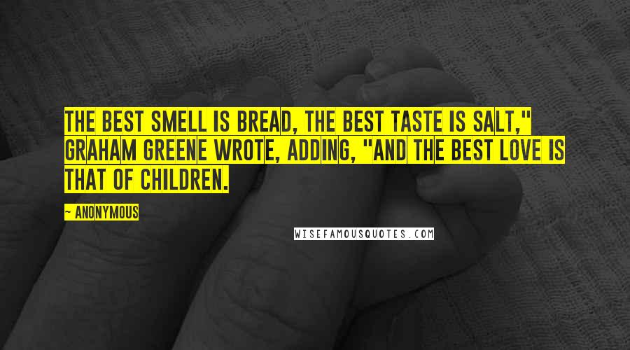 Anonymous Quotes: The best smell is bread, the best taste is salt," Graham Greene wrote, adding, "and the best love is that of children.